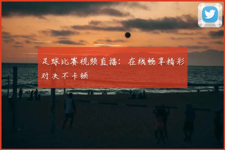 足球比赛视频直播:在线畅享精彩对决不卡顿